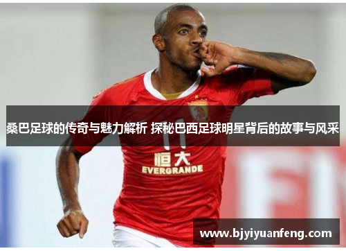 桑巴足球的传奇与魅力解析 探秘巴西足球明星背后的故事与风采