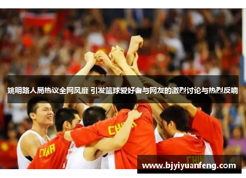 姚明路人局热议全网风靡 引发篮球爱好者与网友的激烈讨论与热烈反响