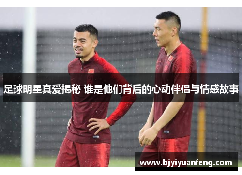 足球明星真爱揭秘 谁是他们背后的心动伴侣与情感故事
