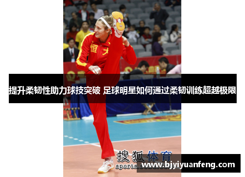 提升柔韧性助力球技突破 足球明星如何通过柔韧训练超越极限