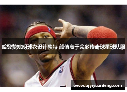 哈登赞姚明球衣设计独特 颜值高于众多传奇球星球队服