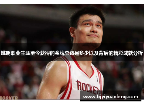 姚明职业生涯至今获得的金牌总数是多少以及背后的精彩成就分析