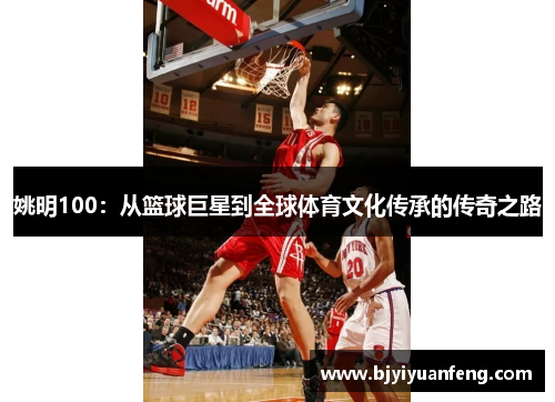 姚明100：从篮球巨星到全球体育文化传承的传奇之路