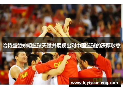 哈特盛赞姚明篮球天赋并展现出对中国篮球的深厚敬意