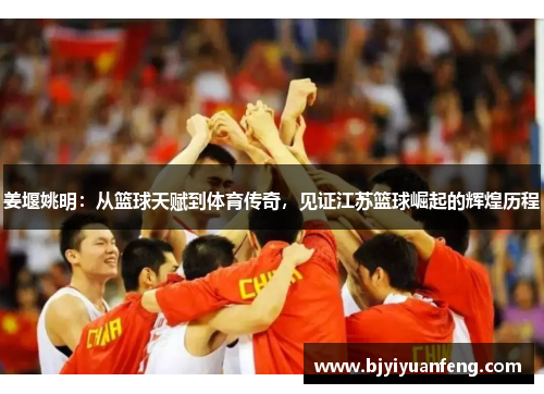 姜堰姚明：从篮球天赋到体育传奇，见证江苏篮球崛起的辉煌历程