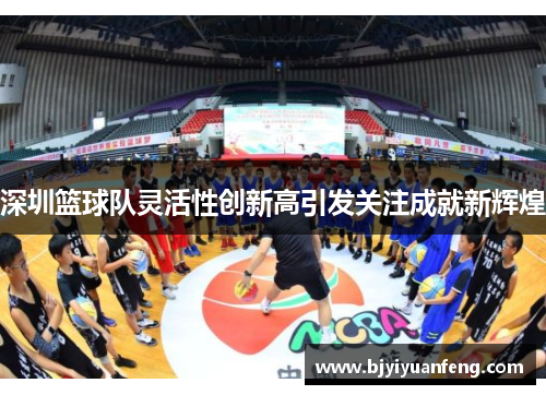 深圳篮球队灵活性创新高引发关注成就新辉煌