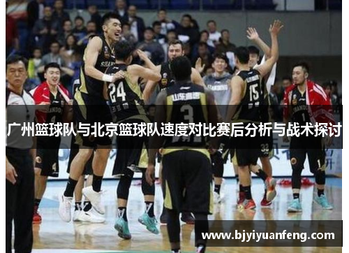 广州篮球队与北京篮球队速度对比赛后分析与战术探讨