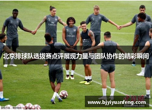 北京排球队选拔赛点评展现力量与团队协作的精彩瞬间