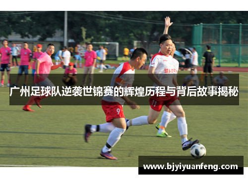 广州足球队逆袭世锦赛的辉煌历程与背后故事揭秘
