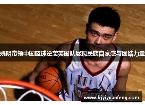 姚明带领中国篮球逆袭美国队展现民族自豪感与团结力量
