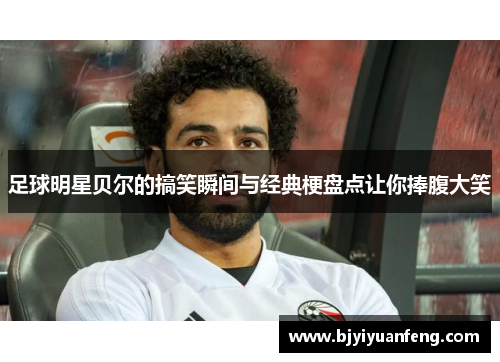 足球明星贝尔的搞笑瞬间与经典梗盘点让你捧腹大笑