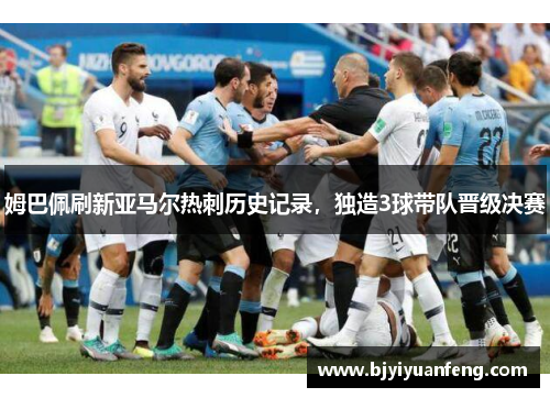 姆巴佩刷新亚马尔热刺历史记录，独造3球带队晋级决赛