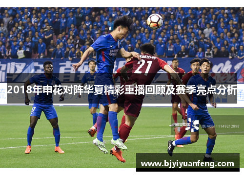 2018年申花对阵华夏精彩重播回顾及赛季亮点分析