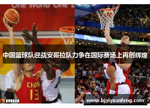 中国篮球队迎战安哥拉队力争在国际赛场上再创辉煌