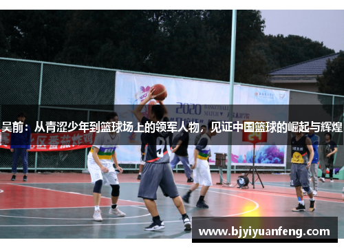 吴前：从青涩少年到篮球场上的领军人物，见证中国篮球的崛起与辉煌