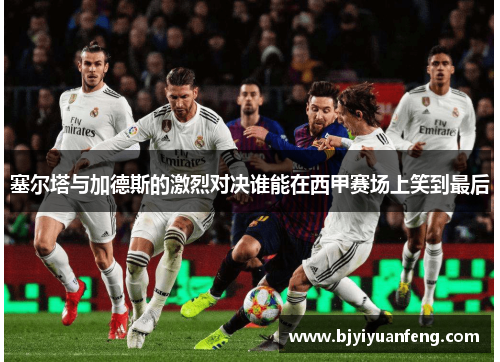 塞尔塔与加德斯的激烈对决谁能在西甲赛场上笑到最后