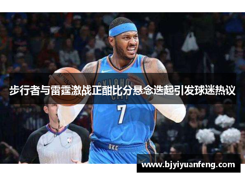 步行者与雷霆激战正酣比分悬念迭起引发球迷热议
