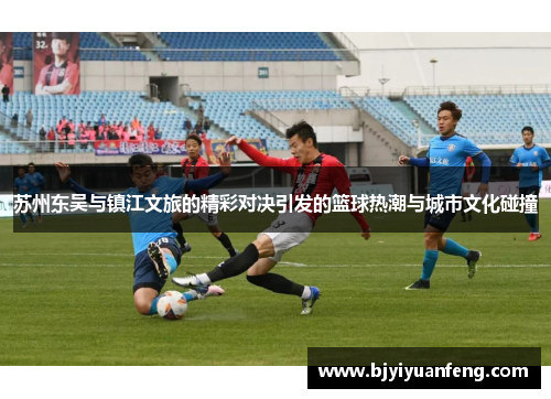 苏州东吴与镇江文旅的精彩对决引发的篮球热潮与城市文化碰撞