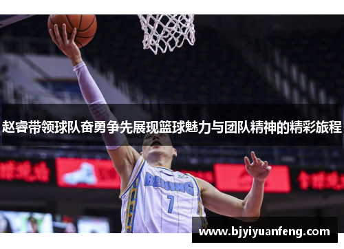 赵睿带领球队奋勇争先展现篮球魅力与团队精神的精彩旅程